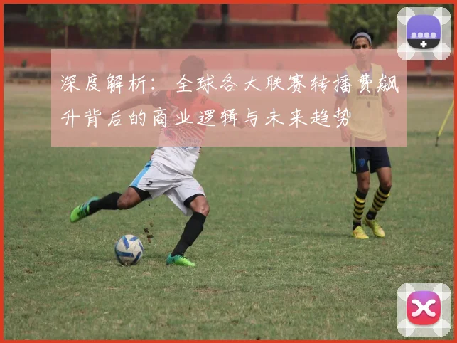 深度解析：全球各大联赛转播费飙升背后的商业逻辑与未来趋势