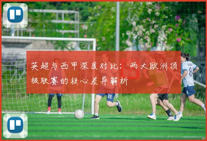英超与西甲深度对比：两大欧洲顶级联赛的核心差异解析