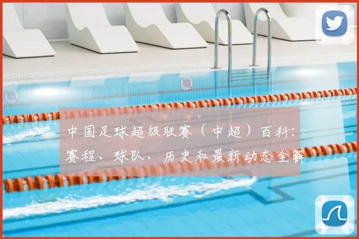 中国足球超级联赛（中超）百科：赛程、球队、历史和最新动态全解析