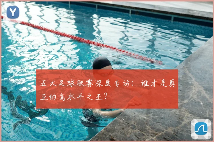 五大足球联赛深度专访：谁才是真正的高水平之王？