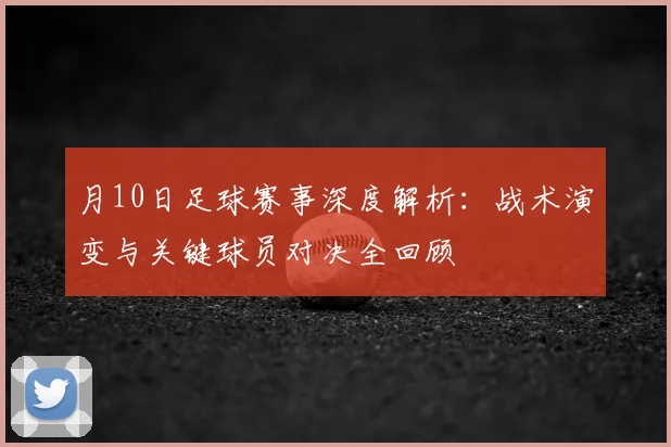 月10日足球赛事深度解析:战术演变与关键球员对决全回顾