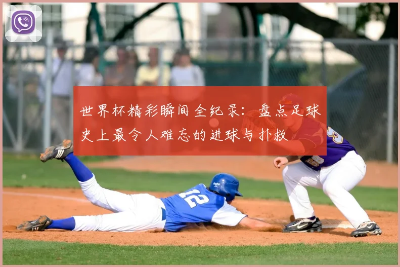 世界杯精彩瞬间全纪录：盘点足球史上最令人难忘的进球与扑救