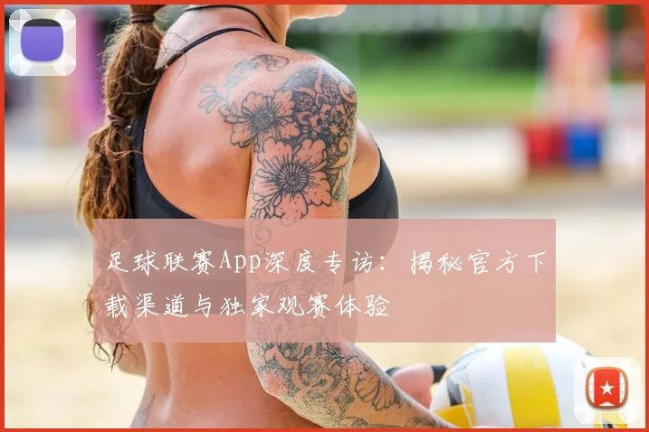 足球联赛App深度专访：揭秘官方下载渠道与独家观赛体验