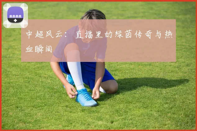 中超风云：直播里的绿茵传奇与热血瞬间