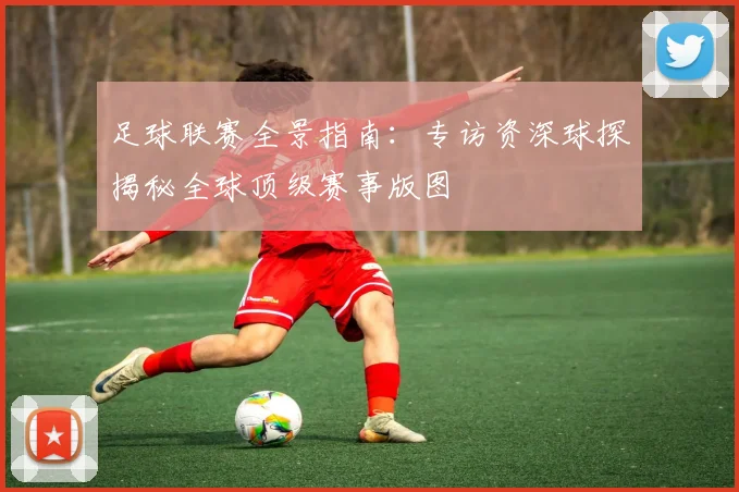 足球联赛全景指南:专访资深球探揭秘全球顶级赛事版图