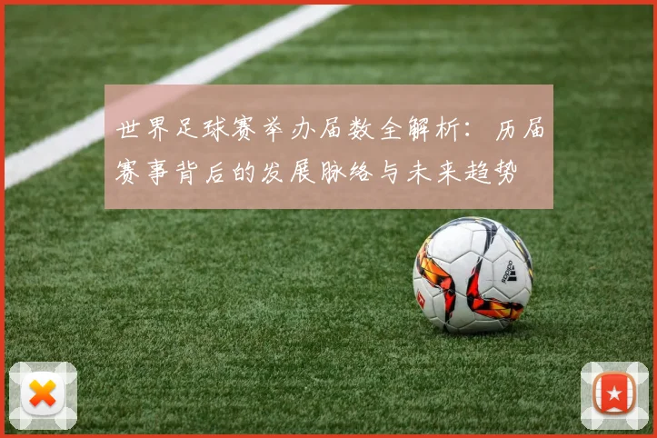 世界足球赛举办届数全解析:历届赛事背后的发展脉络与未来趋势