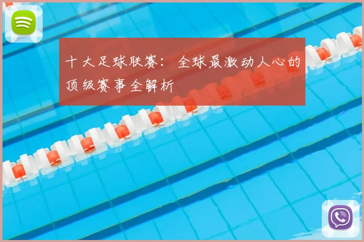 十大足球联赛:全球最激动人心的顶级赛事全解析