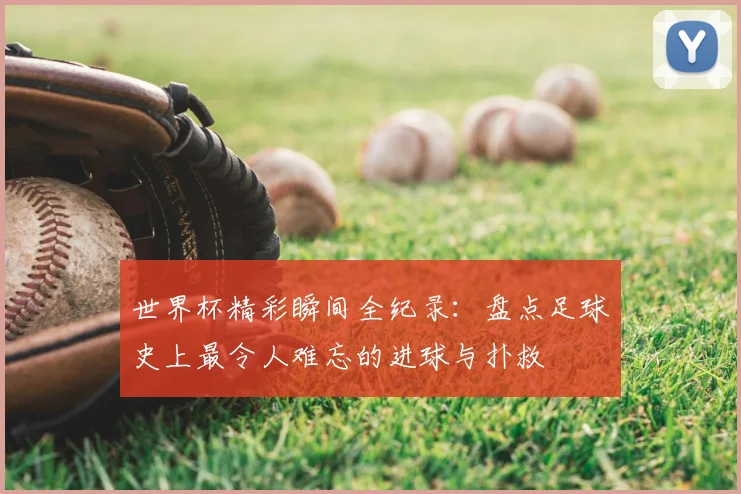 世界杯精彩瞬间全纪录：盘点足球史上最令人难忘的进球与扑救