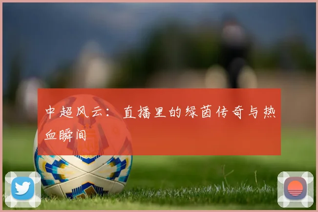 中超风云:直播里的绿茵传奇与热血瞬间