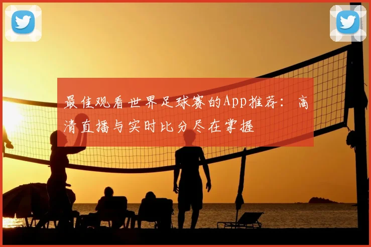 最佳观看世界足球赛的App推荐:高清直播与实时比分尽在掌握
