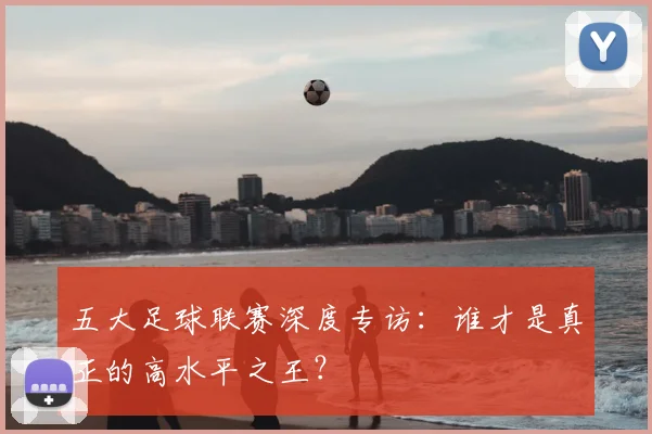 五大足球联赛深度专访:谁才是真正的高水平之王?