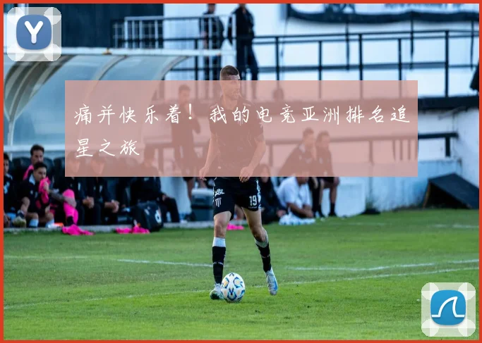 痛并快乐着!我的电竞亚洲排名追星之旅