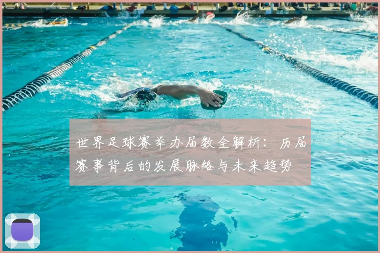世界足球赛举办届数全解析:历届赛事背后的发展脉络与未来趋势