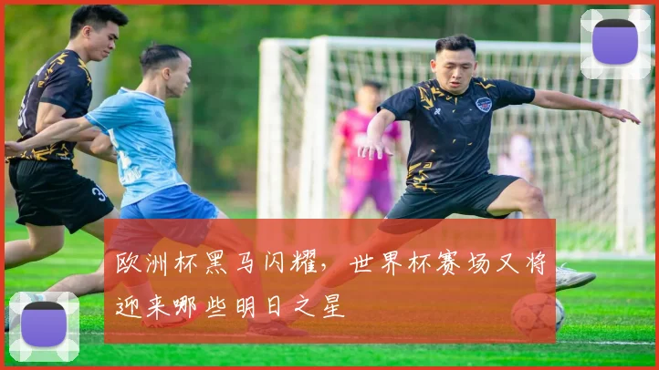 欧洲杯黑马闪耀,世界杯赛场又将迎来哪些明日之星