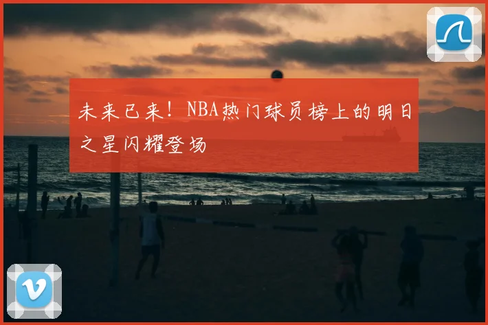 未来已来！NBA热门球员榜上的明日之星闪耀登场
