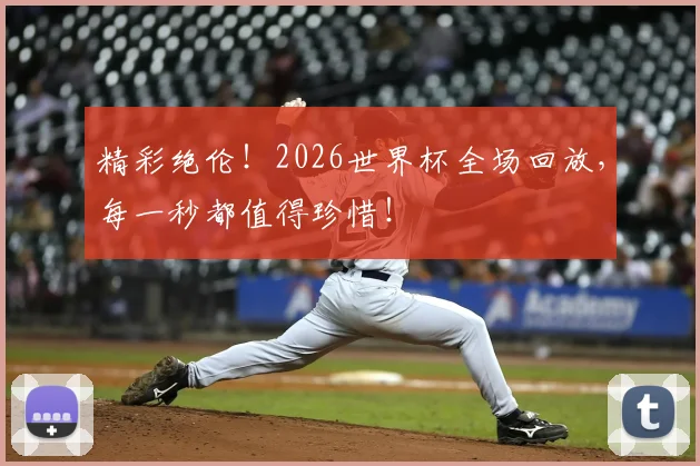 精彩绝伦!2026世界杯全场回放,每一秒都值得珍惜!