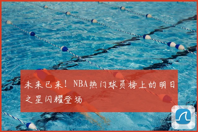 未来已来!NBA热门球员榜上的明日之星闪耀登场