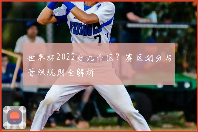 世界杯2022分几个区?赛区划分与晋级规则全解析