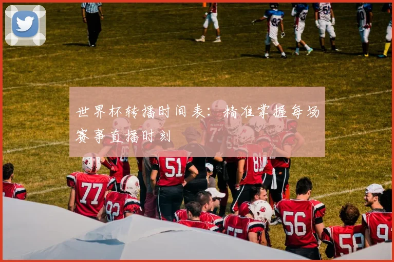 世界杯转播时间表:精准掌握每场赛事直播时刻