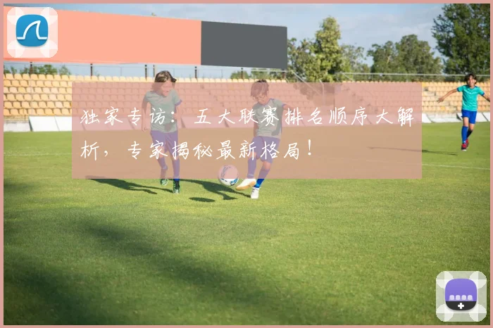 独家专访：五大联赛排名顺序大解析，专家揭秘最新格局！
