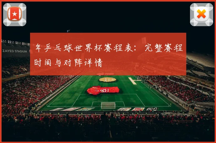 年乒乓球世界杯赛程表:完整赛程时间与对阵详情