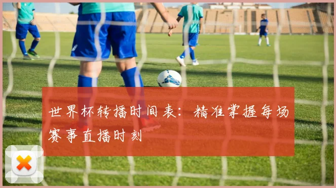 世界杯转播时间表:精准掌握每场赛事直播时刻